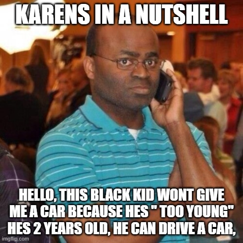 Calling the police | KARENS IN A NUTSHELL; HELLO, THIS BLACK KID WONT GIVE ME A CAR BECAUSE HES " TOO YOUNG" HES 2 YEARS OLD, HE CAN DRIVE A CAR, | image tagged in calling the police | made w/ Imgflip meme maker