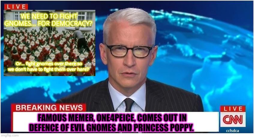 CNN Breaking News Anderson Cooper | FAMOUS MEMER, ONE4PEICE, COMES OUT IN DEFENCE OF EVIL GNOMES AND PRINCESS POPPY. WE NEED TO FIGHT GNOMES... FOR DEMOCRACY? Or... fight gnome | image tagged in cnn breaking news anderson cooper | made w/ Imgflip meme maker