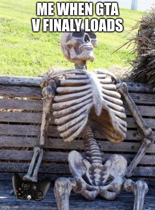 True | ME WHEN GTA V FINALY LOADS | image tagged in memes,waiting skeleton | made w/ Imgflip meme maker