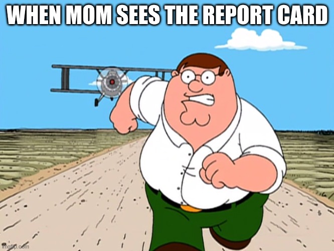 Peter Griffin running away | WHEN MOM SEES THE REPORT CARD | image tagged in peter griffin running away | made w/ Imgflip meme maker