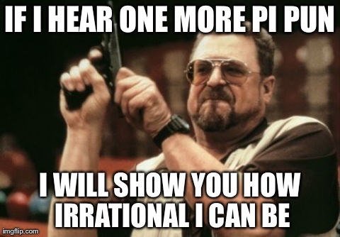 Am I The Only One Around Here Meme | IF I HEAR ONE MORE PI PUN I WILL SHOW YOU HOW IRRATIONAL I CAN BE | image tagged in memes,am i the only one around here | made w/ Imgflip meme maker