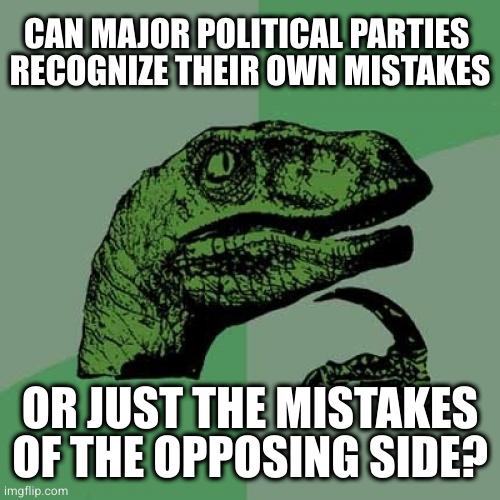 And could they admit it or would it turn into deflection? | CAN MAJOR POLITICAL PARTIES 
RECOGNIZE THEIR OWN MISTAKES; OR JUST THE MISTAKES OF THE OPPOSING SIDE? | image tagged in memes,philosoraptor | made w/ Imgflip meme maker