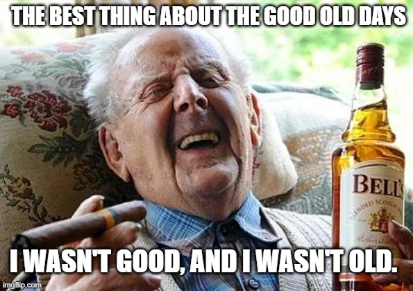 It Wasn't the "Days" | THE BEST THING ABOUT THE GOOD OLD DAYS; I WASN'T GOOD, AND I WASN'T OLD. | image tagged in memes | made w/ Imgflip meme maker
