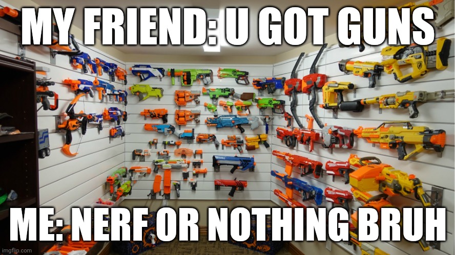 Nerf Arsenal | MY FRIEND: U GOT GUNS; ME: NERF OR NOTHING BRUH | image tagged in nerf arsenal | made w/ Imgflip meme maker