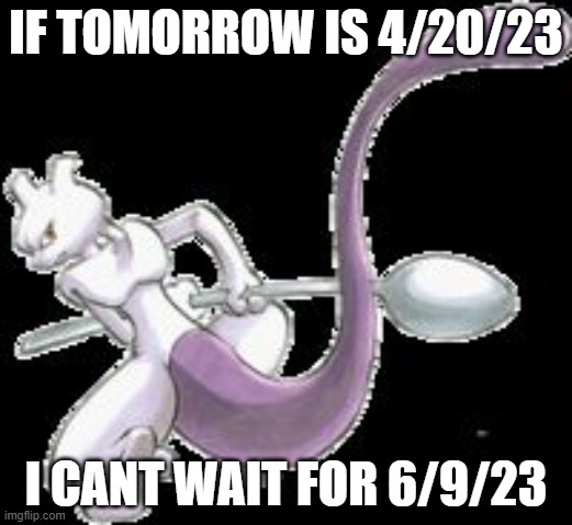 most of us will live to see 4/20/69, and 6/9/69 | IF TOMORROW IS 4/20/23; I CANT WAIT FOR 6/9/23 | image tagged in spoon mewtwo | made w/ Imgflip meme maker