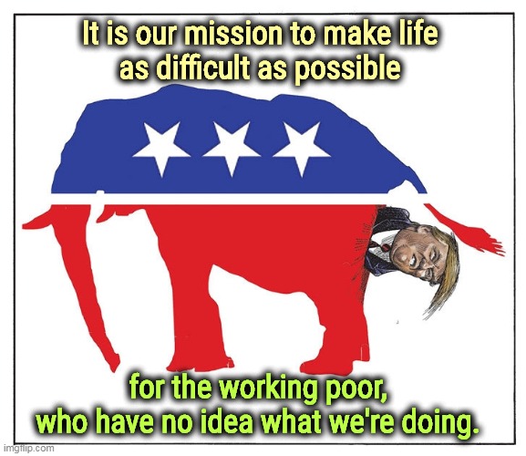 The Republican Party finally has a platform. | It is our mission to make life 
as difficult as possible; for the working poor,
who have no idea what we're doing. | image tagged in republican party,hate,working,poor | made w/ Imgflip meme maker