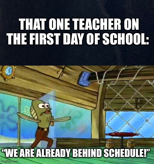 How?!! | THAT ONE TEACHER ON THE FIRST DAY OF SCHOOL:; “WE ARE ALREADY BEHIND SCHEDULE!” | image tagged in rev up those fryers | made w/ Imgflip meme maker