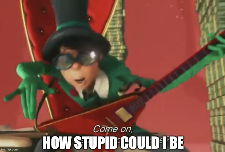 Come on, how bad can i possibly be? | HOW STUPID COULD I BE | image tagged in come on how bad can i possibly be | made w/ Imgflip meme maker