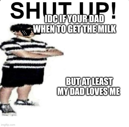 SHUT UP! My dad works for | BUT AT LEAST MY DAD LOVES ME IDC IF YOUR DAD WHEN TO GET THE MILK | image tagged in shut up my dad works for | made w/ Imgflip meme maker