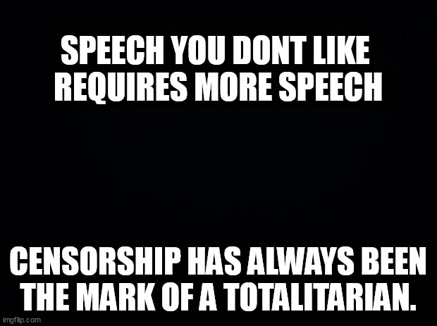 Black background | SPEECH YOU DONT LIKE 
REQUIRES MORE SPEECH; CENSORSHIP HAS ALWAYS BEEN THE MARK OF A TOTALITARIAN. | image tagged in black background | made w/ Imgflip meme maker
