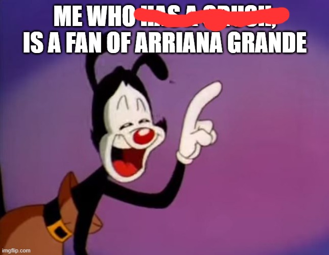 Yakko Uhhhhh | ME WHO HAS A CRUSH, IS A FAN OF ARRIANA GRANDE | image tagged in yakko uhhhhh | made w/ Imgflip meme maker