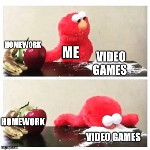 elmo cocaine | HOMEWORK; ME; VIDEO GAMES; HOMEWORK; VIDEO GAMES | image tagged in elmo cocaine | made w/ Imgflip meme maker