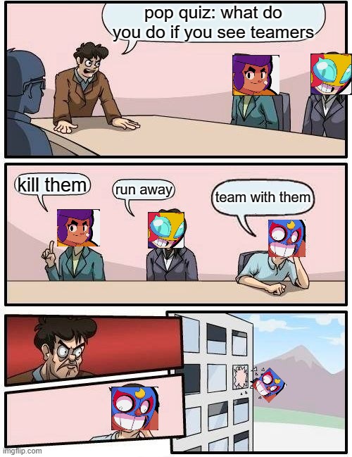 yeet the team | pop quiz: what do you do if you see teamers; kill them; run away; team with them | image tagged in memes,boardroom meeting suggestion | made w/ Imgflip meme maker