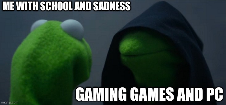 Evil Kermit | ME WITH SCHOOL AND SADNESS; GAMING GAMES AND PC | image tagged in memes,evil kermit | made w/ Imgflip meme maker