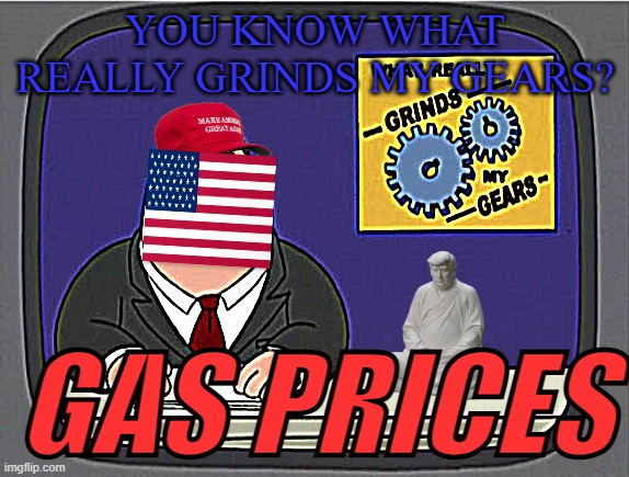 Grinded Gas Prices | YOU KNOW WHAT REALLY GRINDS MY GEARS? GAS PRICES | image tagged in memes,peter griffin news,gas prices,donald trump,america,funny | made w/ Imgflip meme maker