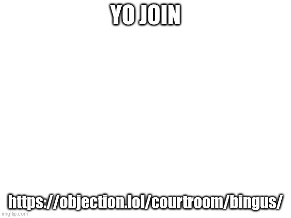 Now | YO JOIN; https://objection.lol/courtroom/bingus/ | image tagged in yes | made w/ Imgflip meme maker