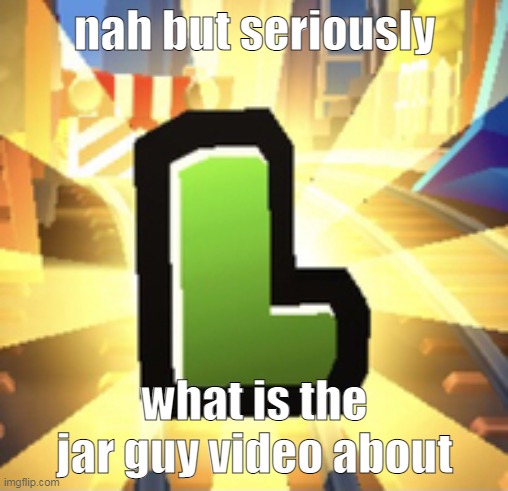 Subways Surfer L | nah but seriously; what is the jar guy video about | image tagged in subways surfer l | made w/ Imgflip meme maker