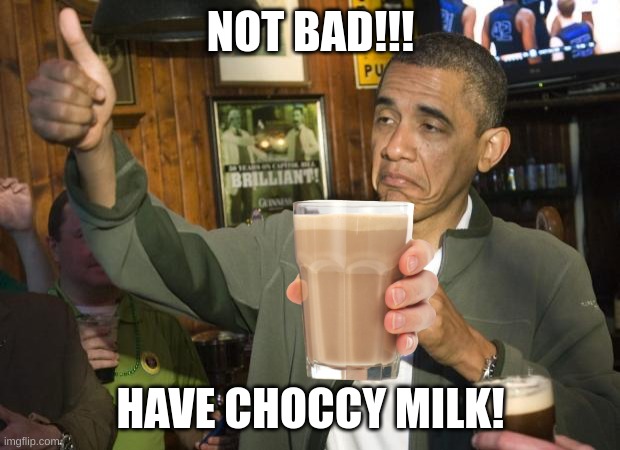 Not Bad | NOT BAD!!! HAVE CHOCCY MILK! | image tagged in not bad | made w/ Imgflip meme maker