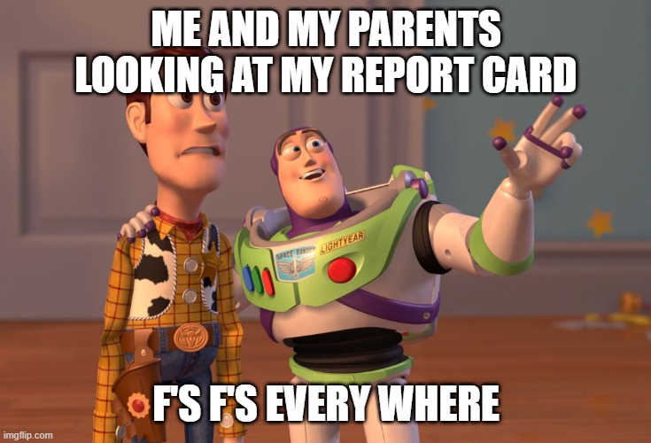 X, X Everywhere | ME AND MY PARENTS LOOKING AT MY REPORT CARD; F'S F'S EVERY WHERE | image tagged in memes,x x everywhere | made w/ Imgflip meme maker