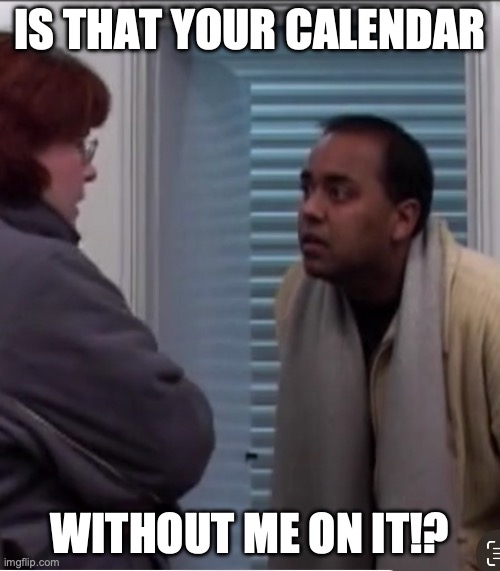 That The Heck? | IS THAT YOUR CALENDAR; WITHOUT ME ON IT!? | image tagged in i didn't get that,looking,question rage face,bitch please | made w/ Imgflip meme maker