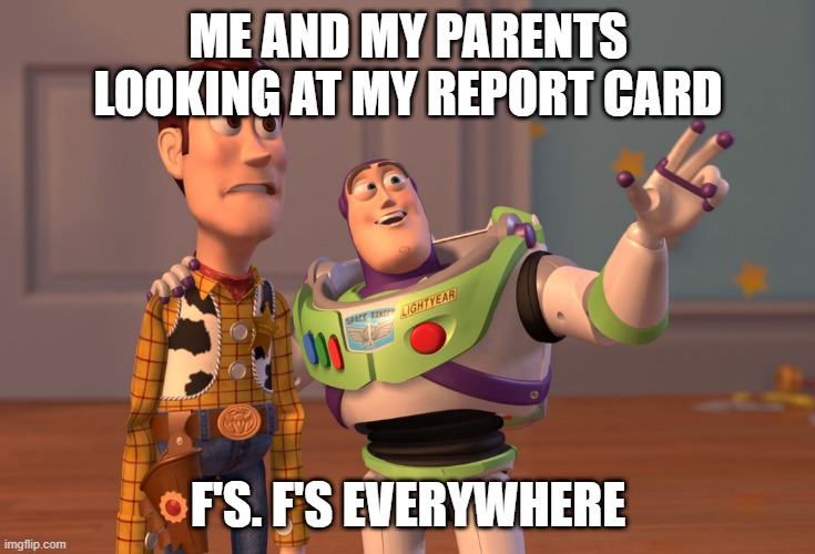X, X Everywhere Meme | ME AND MY PARENTS LOOKING AT MY REPORT CARD; F'S. F'S EVERYWHERE | image tagged in memes,x x everywhere | made w/ Imgflip meme maker
