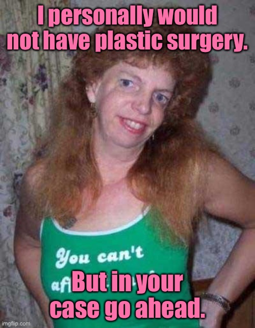 Plastic surgery | I personally would not have plastic surgery. But in your case go ahead. | image tagged in ugly woman,plastic surgery,not for me,you can go ahead | made w/ Imgflip meme maker