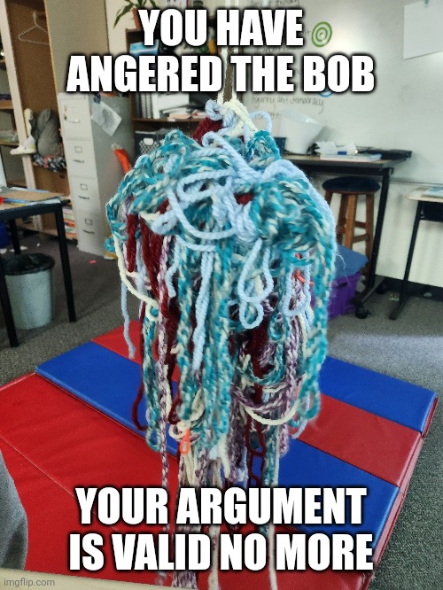 bob is angy | YOU HAVE ANGERED THE BOB; YOUR ARGUMENT IS VALID NO MORE | made w/ Imgflip meme maker