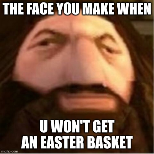 praents be like | THE FACE YOU MAKE WHEN; U WON'T GET AN EASTER BASKET | image tagged in ps1 hagrid | made w/ Imgflip meme maker