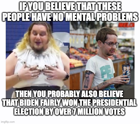 Just An Observation | IF YOU BELIEVE THAT THESE PEOPLE HAVE NO MENTAL PROBLEMS; THEN YOU PROBABLY ALSO BELIEVE THAT BIDEN FAIRLY WON THE PRESIDENTIAL ELECTION BY OVER 7 MILLION VOTES | image tagged in liberals,college liberals | made w/ Imgflip meme maker
