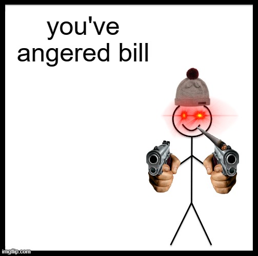 Be Like Bill Meme | you've angered bill | image tagged in memes,be like bill | made w/ Imgflip meme maker