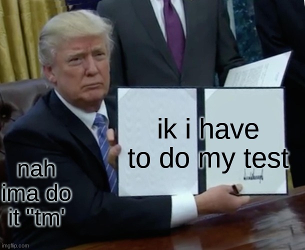Trump Bill Signing Meme | ik i have to do my test nah ima do it "tm' | image tagged in memes,trump bill signing | made w/ Imgflip meme maker