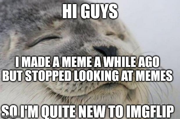 Happy Seal | HI GUYS; I MADE A MEME A WHILE AGO BUT STOPPED LOOKING AT MEMES; SO I'M QUITE NEW TO IMGFLIP | image tagged in happy seal | made w/ Imgflip meme maker