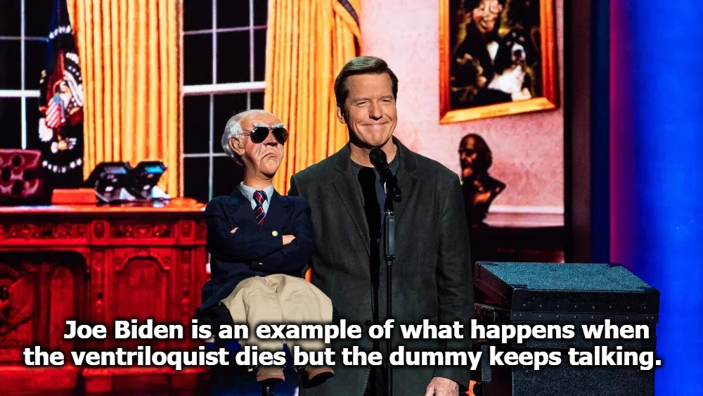 Joe Biden is an example of what happens when the ventriloquist dies but the dummy keeps talking. | Joe Biden is an example of what happens when the ventriloquist dies but the dummy keeps talking. | image tagged in joe biden,dummy,puppet,jeff dunham,jeff dunham walter,dementia joe biden | made w/ Imgflip meme maker