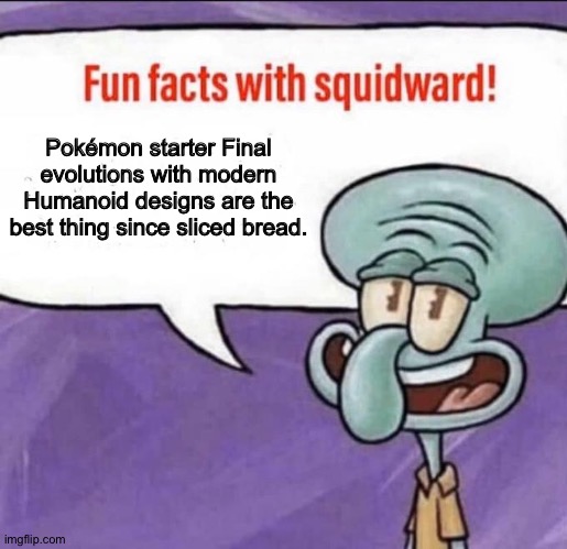 Squidward has the ultimate proof.... | Pokémon starter Final evolutions with modern Humanoid designs are the best thing since sliced bread. | image tagged in fun facts with squidward,pokemon | made w/ Imgflip meme maker