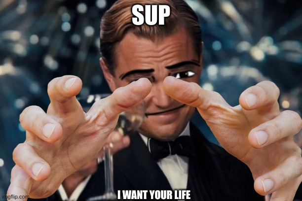 i want your life | SUP; I WANT YOUR LIFE | image tagged in funny memes | made w/ Imgflip meme maker
