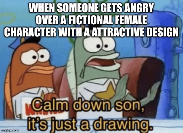 Calm Down, Son. It's Just A Drawing. | WHEN SOMEONE GETS ANGRY OVER A FICTIONAL FEMALE CHARACTER WITH A ATTRACTIVE DESIGN | image tagged in calm down son it's just a drawing | made w/ Imgflip meme maker