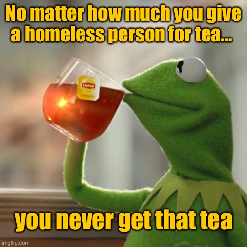 You get no tea | No matter how much you give a homeless person for tea... you never get that tea | image tagged in memes,kermit the frog,no matter how much,give the homeless for tea,you get no tea | made w/ Imgflip meme maker