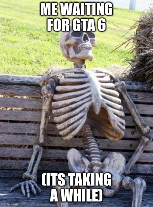 I can't be the only one | ME WAITING FOR GTA 6; (ITS TAKING A WHILE) | image tagged in memes,waiting skeleton | made w/ Imgflip meme maker