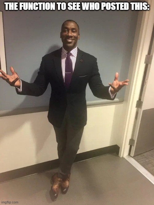 shannon sharpe | THE FUNCTION TO SEE WHO POSTED THIS: | image tagged in shannon sharpe | made w/ Imgflip meme maker