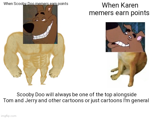 Cartoon memes will always be number one and Scooby knows | When Scooby Doo memers earn points; When Karen memers earn points; Scooby Doo will always be one of the top alongside Tom and Jerry and other cartoons or just cartoons I'm general | image tagged in memes,buff doge vs cheems,funny memes,scooby doo | made w/ Imgflip meme maker