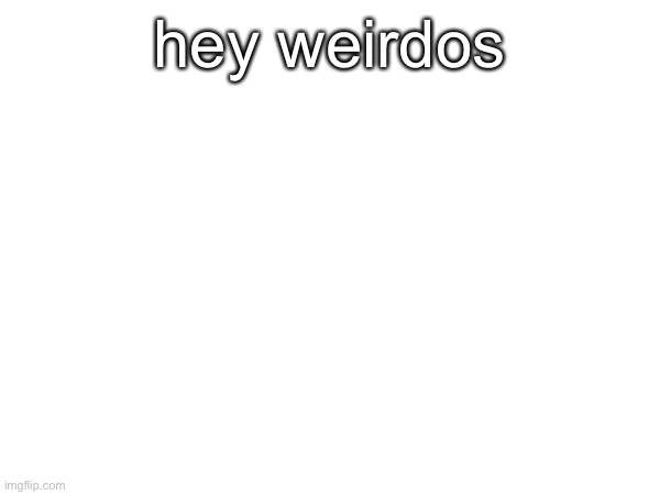 hey weirdos | made w/ Imgflip meme maker