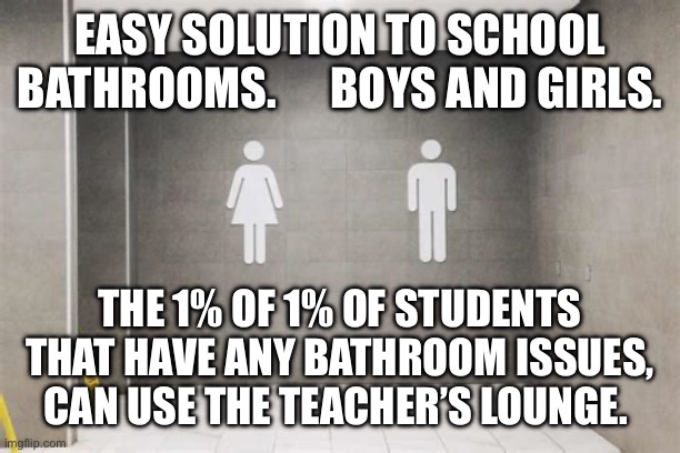 School bathroom issue solved. Or is it an issue only to cause division? | EASY SOLUTION TO SCHOOL BATHROOMS.      BOYS AND GIRLS. THE 1% OF 1% OF STUDENTS THAT HAVE ANY BATHROOM ISSUES, CAN USE THE TEACHER’S LOUNGE. | image tagged in school,transgender bathroom | made w/ Imgflip meme maker