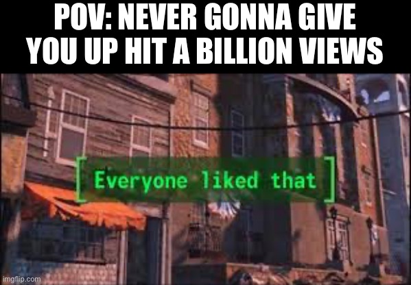 Everyone Liked That | POV: NEVER GONNA GIVE YOU UP HIT A BILLION VIEWS | image tagged in everyone liked that | made w/ Imgflip meme maker