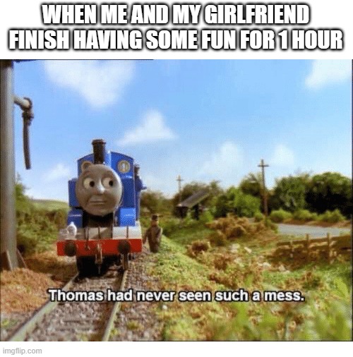 ;-) | WHEN ME AND MY GIRLFRIEND FINISH HAVING SOME FUN FOR 1 HOUR | image tagged in thomas had never seen such a mess,hol up,wait a minute,something aint right,funny,dark humor | made w/ Imgflip meme maker