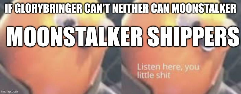 Listen here you little shit bird | IF GLORYBRINGER CAN'T NEITHER CAN MOONSTALKER; MOONSTALKER SHIPPERS | image tagged in listen here you little shit bird | made w/ Imgflip meme maker