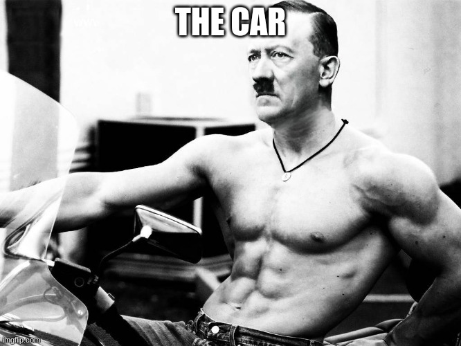 Adolf Hitler Body Builder | THE CAR | image tagged in adolf hitler body builder | made w/ Imgflip meme maker
