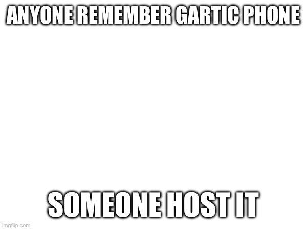ANYONE REMEMBER GARTIC PHONE; SOMEONE HOST IT | made w/ Imgflip meme maker