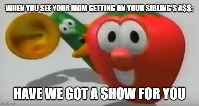 Not posting enough VeggieTales memes lately...XD | WHEN YOU SEE YOUR MOM GETTING ON YOUR SIBLING'S A$$:; HAVE WE GOT A SHOW FOR YOU | image tagged in veggietales | made w/ Imgflip meme maker