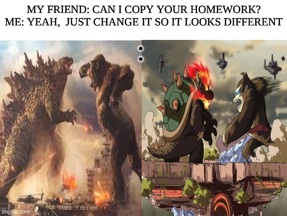 MY FRIEND: CAN I COPY YOUR HOMEWORK?

ME: YEAH,  JUST CHANGE IT SO IT LOOKS DIFFERENT; : | image tagged in funny,king kong,godzilla,bowser,donkey kong,super smash bros | made w/ Imgflip meme maker