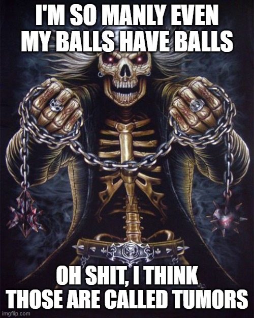 Badass Skeleton | I'M SO MANLY EVEN MY BALLS HAVE BALLS; OH SHIT, I THINK THOSE ARE CALLED TUMORS | image tagged in badass skeleton | made w/ Imgflip meme maker